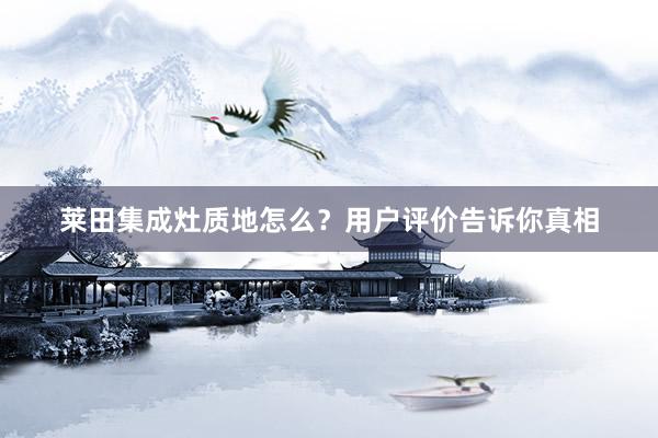 莱田集成灶质地怎么？用户评价告诉你真相