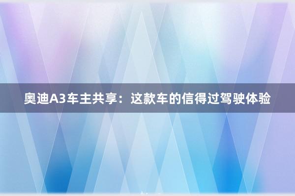 奥迪A3车主共享：这款车的信得过驾驶体验