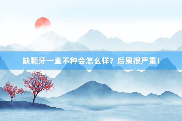 缺颗牙一直不种会怎么样？后果很严重！