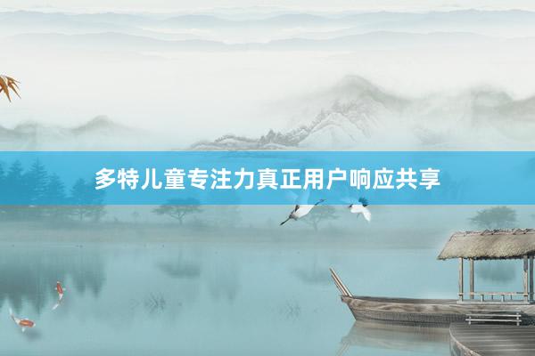 多特儿童专注力真正用户响应共享