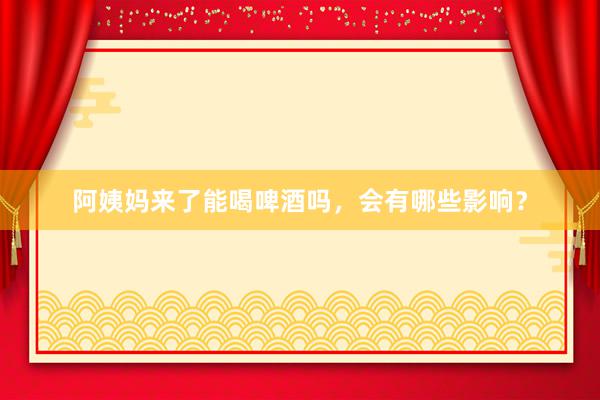 阿姨妈来了能喝啤酒吗，会有哪些影响？